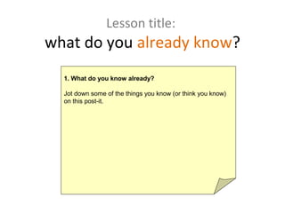 Lesson title:
what do you already know?
  1. What do you know already?

  Jot down some of the things you know (or think you know)
  on this post-it.
 