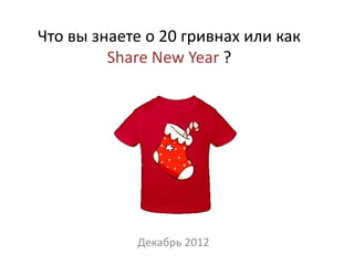 Что вы знаете о 20 гривнах или как
         Share New Year ?




            Декабрь 2012
 