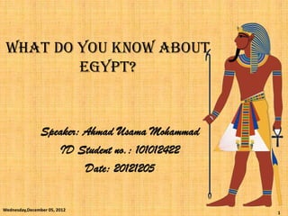 WHAT DO YOU KNOW ABOUT
         Egypt?


                Speaker: Ahmad Usama Mohammad
                   ID Student no.: 101012422
                         Date: 20121205


Wednesday,December 05, 2012
                                                1
 