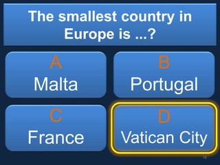 The smallest country in
Europe is ...?
A
Malta
B
Portugal
C
France
D
Vatican City
10
 