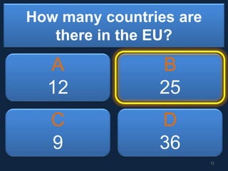 How many countries are
there in the EU?
A
12
B
25
C
9
D
36
12
 