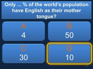 Only ... % of the world’s population
have English as their mother
tongue?
A
4
B
50
C
30
D
10
15
 