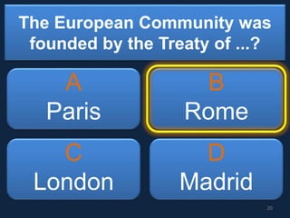 The European Community was
founded by the Treaty of ...?
A
Paris
B
Rome
C
London
D
Madrid
20
 
