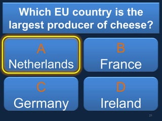 Which EU country is the
largest producer of cheese?
A
Netherlands
B
France
C
Germany
D
Ireland
21
 