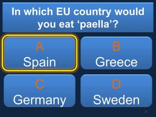 In which EU country would
you eat ‘paella’?
A
Spain
B
Greece
C
Germany
D
Sweden
3
 