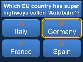 Which EU country has super
highways called ‘Autobahn’?
A
Italy
B
Germany
C
France
D
Spain
5
 