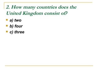 2. How many countries does the
United Kingdom consist of?
 a) two
 b) four
 c) three
 