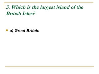3. Which is the largest island of the
British Isles?
 a) Great Britain
 