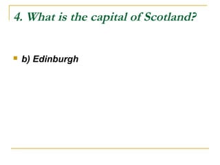 4. What is the capital of Scotland?
 b) Edinburgh
 