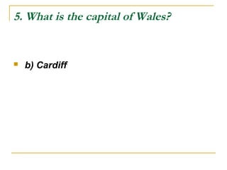 5. What is the capital of Wales?
 b) Cardiff
 