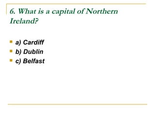 6. What is a capital of Northern
Ireland?
 a) Cardiff
 b) Dublin
 c) Belfast
 