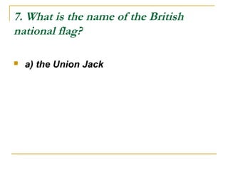 7. What is the name of the British
national flag?
 a) the Union Jack
 