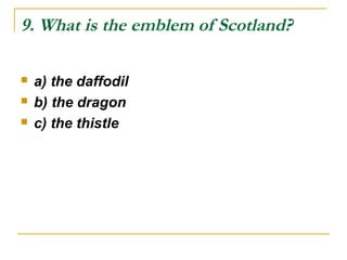 9. What is the emblem of Scotland?
 a) the daffodil
 b) the dragon
 c) the thistle
 