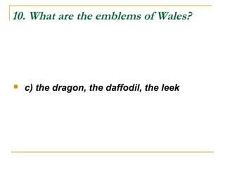 10. What are the emblems of Wales?
 c) the dragon, the daffodil, the leek
 
