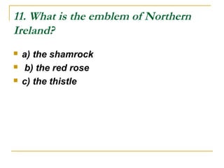11. What is the emblem of Northern
Ireland?
 a) the shamrock
 b) the red rose
 c) the thistle
 