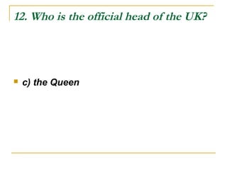 12. Who is the official head of the UK?
 c) the Queen
 