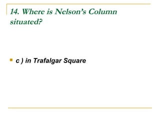 14. Where is Nelson’s Column
situated?
 c ) in Trafalgar Square
 