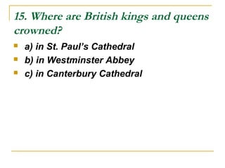 15. Where are British kings and queens
crowned?
 a) in St. Paul’s Cathedral
 b) in Westminster Abbey
 c) in Canterbury Cathedral
 