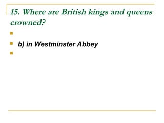 15. Where are British kings and queens
crowned?

 b) in Westminster Abbey

 