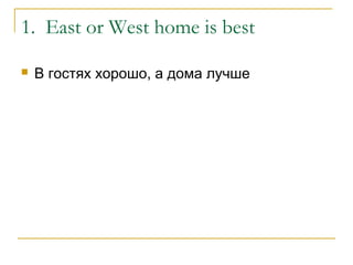 1. East or West home is best
 В гостях хорошо, а дома лучше
 