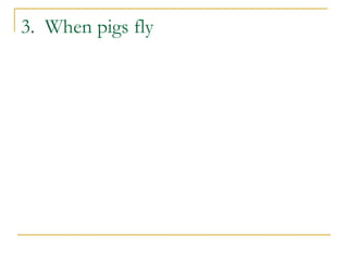 3. When pigs fly
 