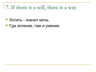 7. If there is a will, there is a way
 Хотеть - значит мочь.
 Где хотение, там и умение
 