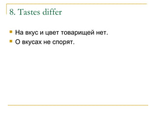 8. Tastes differ
 На вкус и цвет товарищей нет.
 О вкусах не спорят.
 