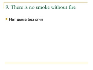 9. There is no smoke without fire
 Нет дыма без огня
 