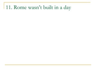 11. Rome wasn’t built in a day
 