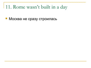 11. Rome wasn’t built in a day
 Москва не сразу строилась
 