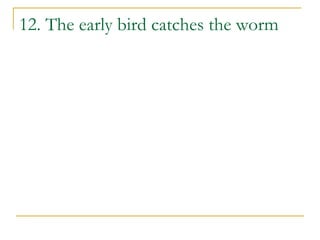 12. The early bird catches the worm
 