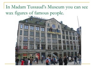 In Madam Tussaud’s Museum you can see
wax figures of famous people.
 