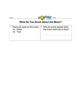 Name _____________________________                  Date ___________________

            What Do You Know About the Moon?
7.   There are seas on the moon.     8.   Why do some people think
         False                            the moon looks like a face?
         True
 