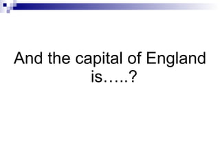 And the capital of England is…..? 