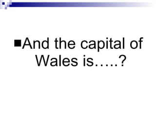 And the capital of Wales is…..? 