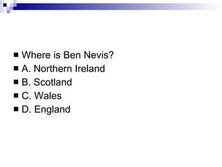 Where is Ben Nevis? A. Northern Ireland B. Scotland C. Wales D. England 