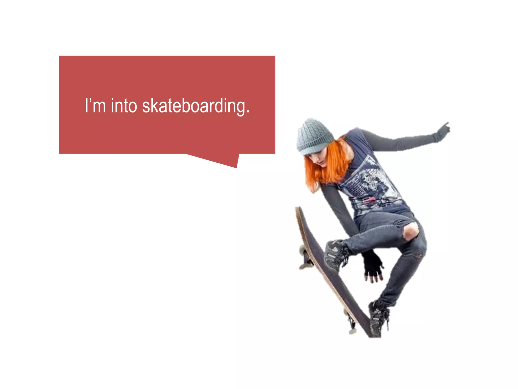 I’m into skateboarding.
 