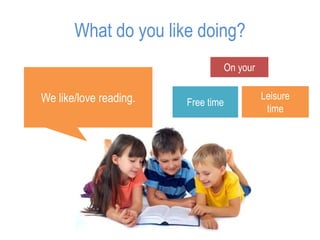 What do you like doing?
We like/love reading.
On your
Free time
Leisure
time
 
