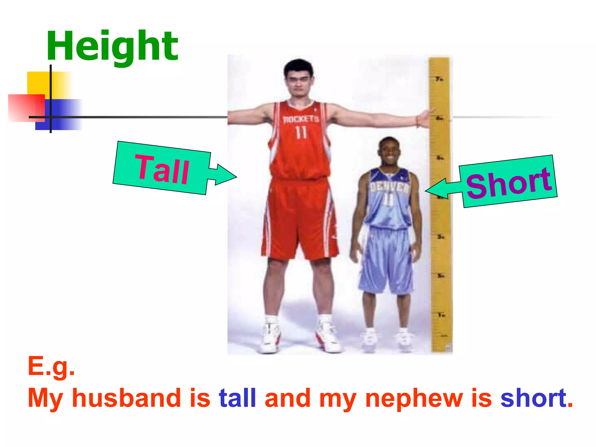 Height Tall Short E.g. My husband is  tall  and my nephew is  short . 
