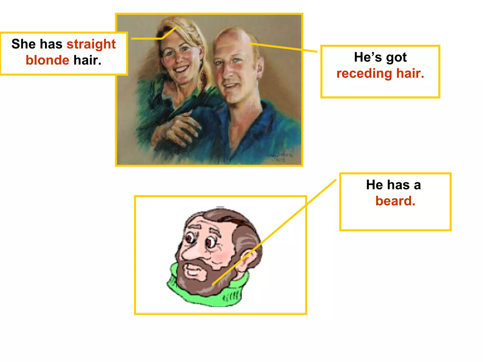 She has  straight blonde  hair. He’s got  receding hair. He has a  beard. 