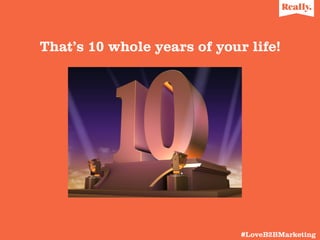  
ThatÊs 10 whole years of your life!

#LoveB2BMarketing	
  

 