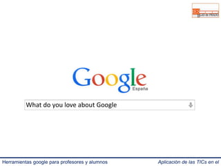 What do you love about Google 
Herramientas google para profesores y alumnos Aplicación de las TICs en el 
IES Blas de Prado 3.0. 
 