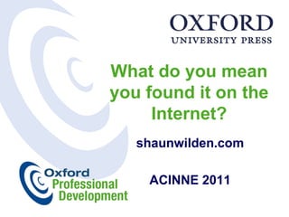 What do you mean
you found it on the
     Internet?
   shaunwilden.com

    ACINNE 2011
 