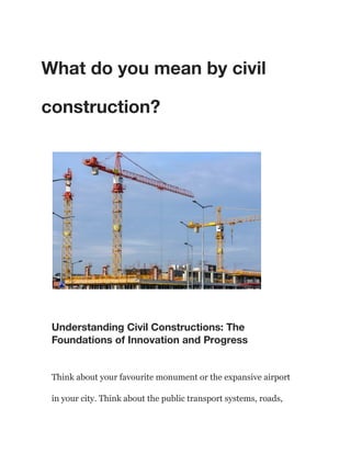 What do you mean by civil
construction?
Understanding Civil Constructions: The
Foundations of Innovation and Progress
Think about your favourite monument or the expansive airport
in your city. Think about the public transport systems, roads,
 