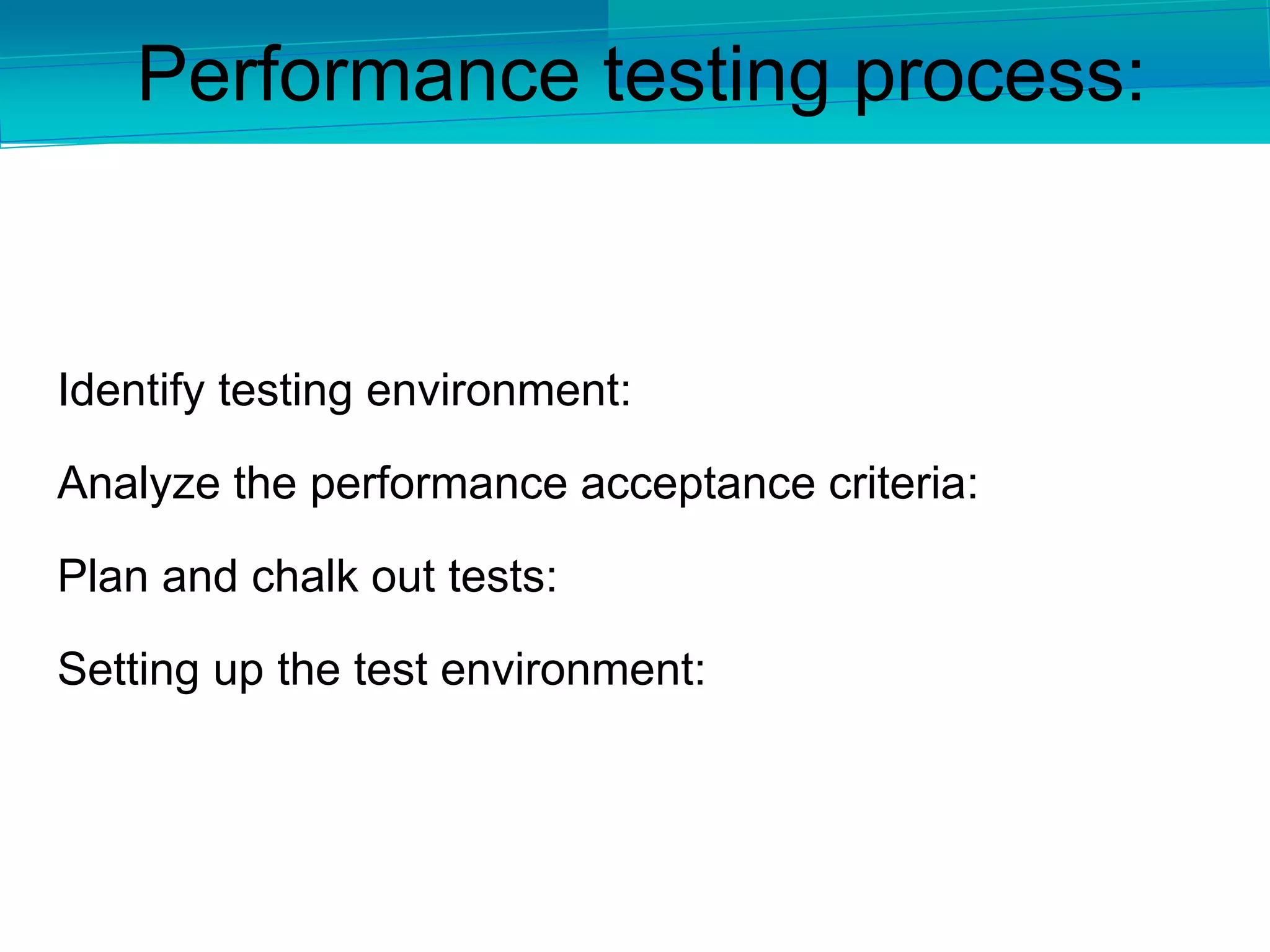 Performance testing process:
Identify testing environment:
Analyze the performance acceptance criteria:
Plan and chalk out tests:
Setting up the test environment:
 