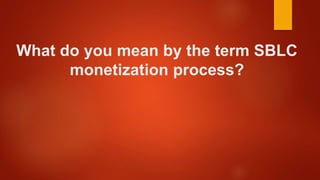 What do you mean by the term SBLC
monetization process?
 