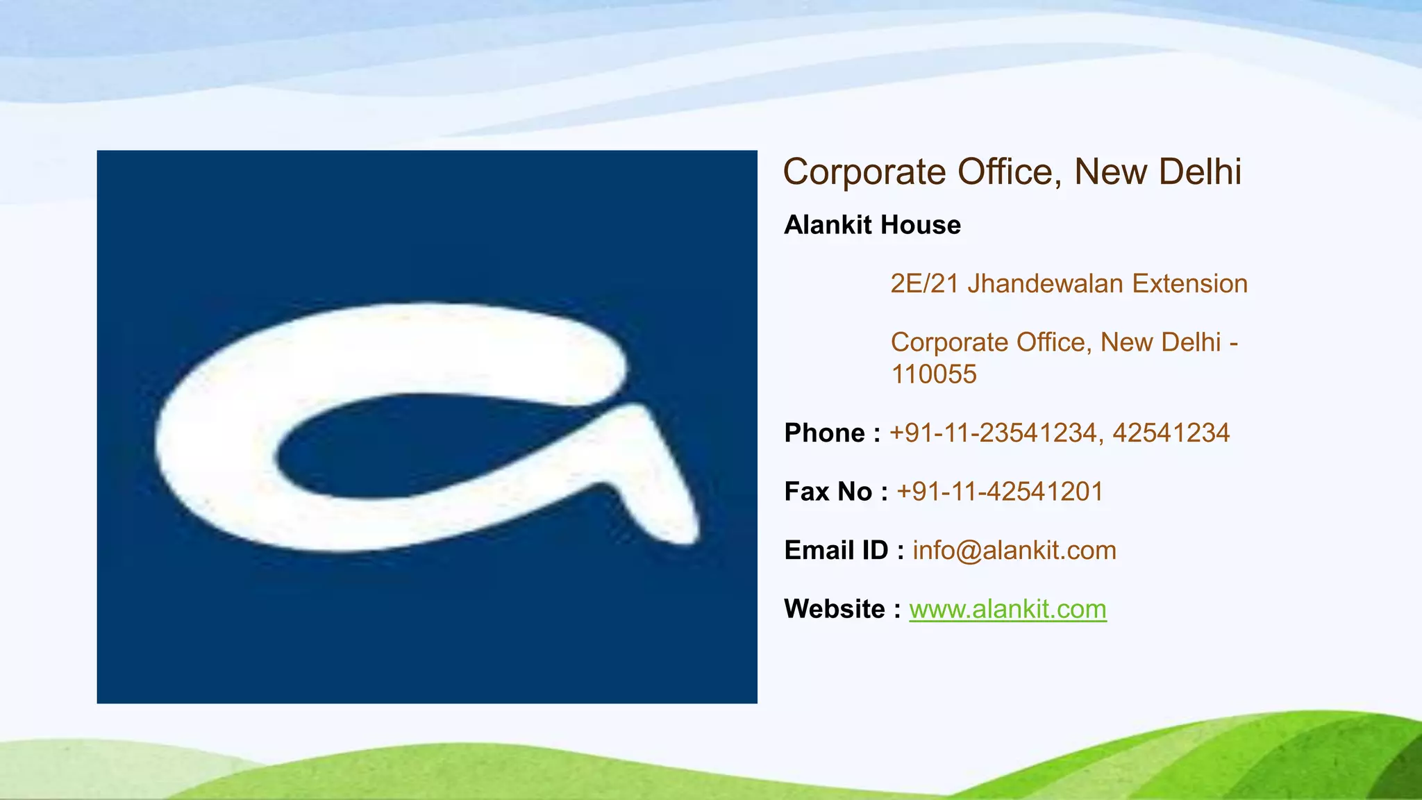 Corporate Office, New Delhi
Alankit House
2E/21 Jhandewalan Extension
Corporate Office, New Delhi 110055
Phone : +91-11-23541234, 42541234
Fax No : +91-11-42541201
Email ID : info@alankit.com
Website : www.alankit.com

 