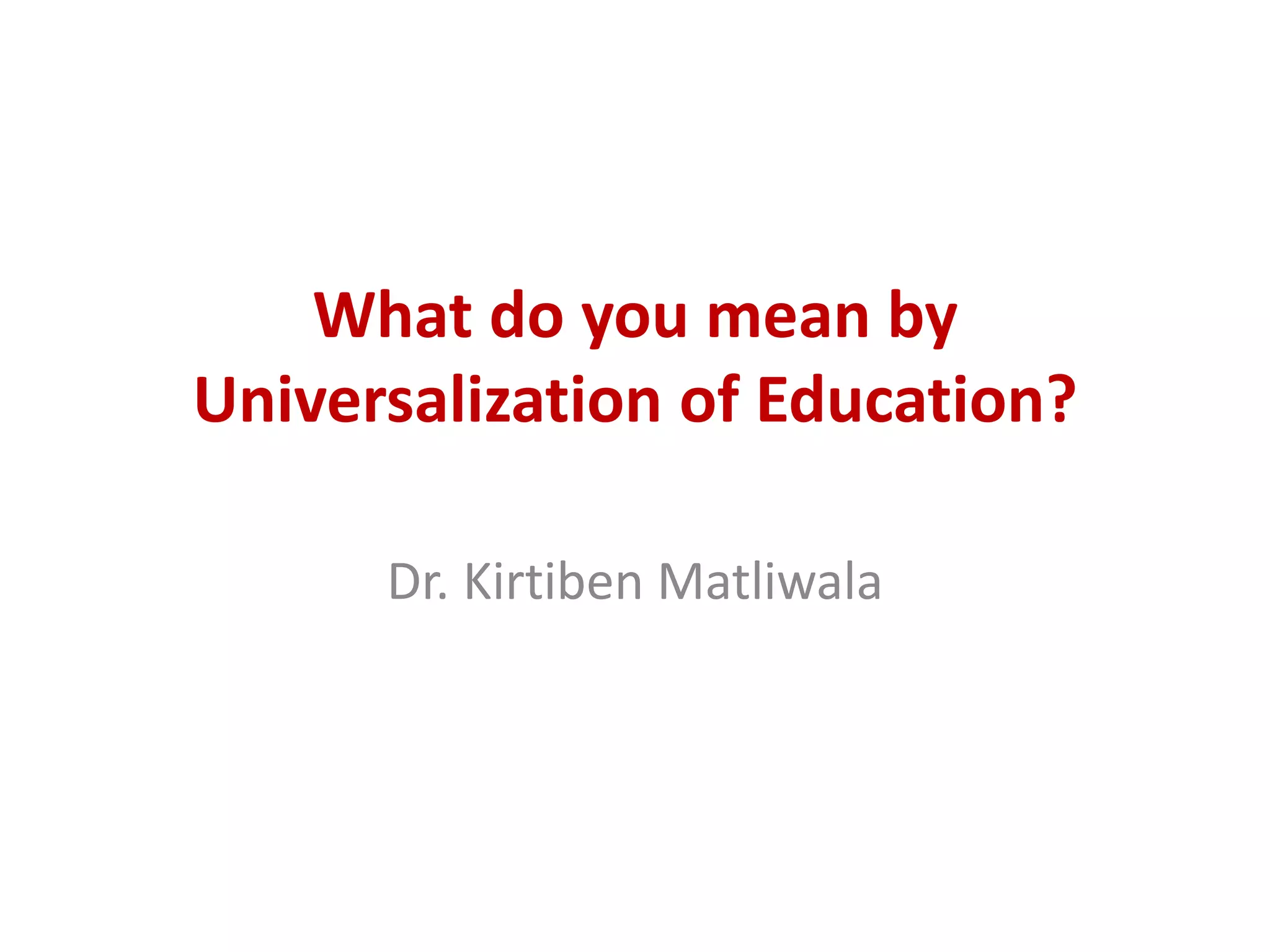 What do you mean by
Universalization of Education?
Dr. Kirtiben Matliwala
 