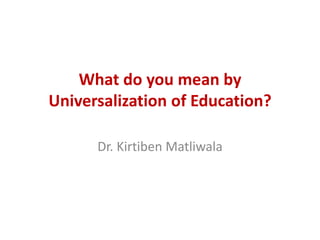 What do you mean by
Universalization of Education?
Dr. Kirtiben Matliwala
 