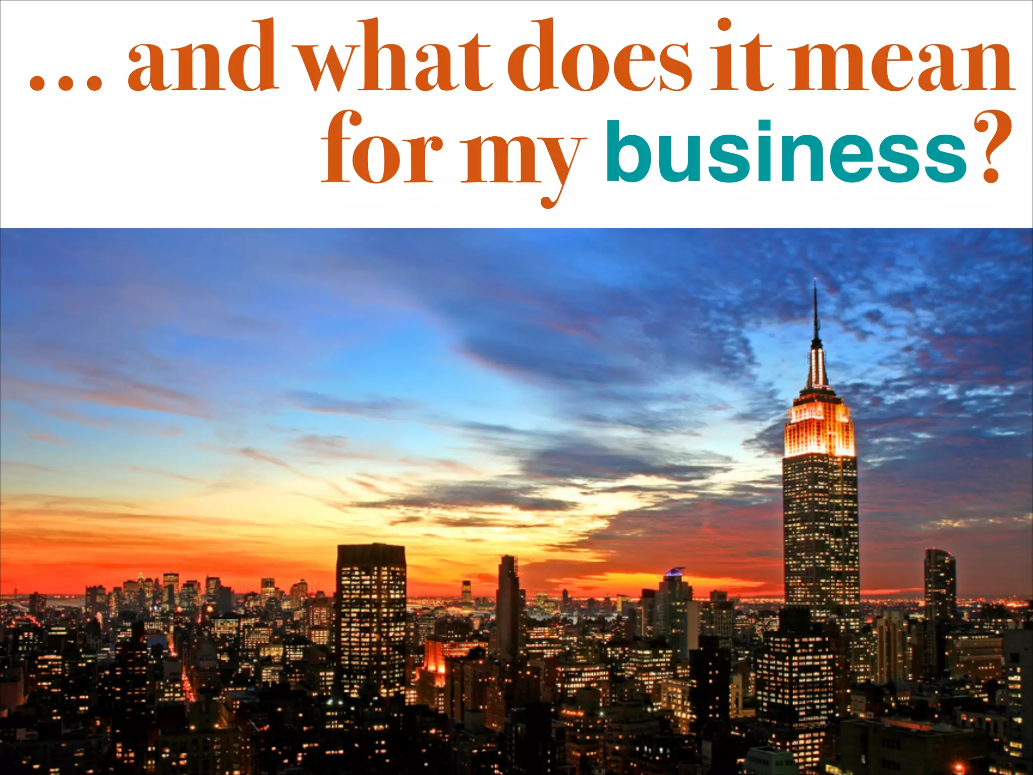 ... and what does it mean
        for my business?
 
